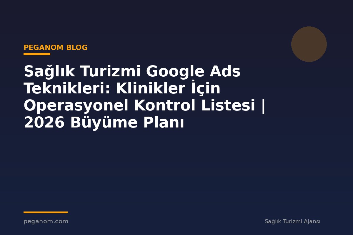 Sağlık Turizmi Google Ads Teknikleri: Klinikler İçin Operasyonel Kontrol Listesi | 2026 Büyüme Planı