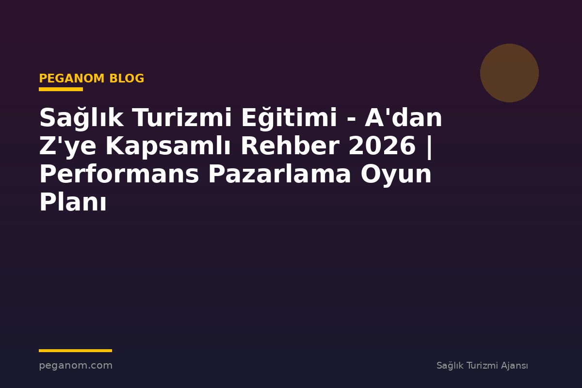 Sağlık Turizmi Eğitimi - A'dan Z'ye Kapsamlı Rehber 2026 | Performans Pazarlama Oyun Planı
