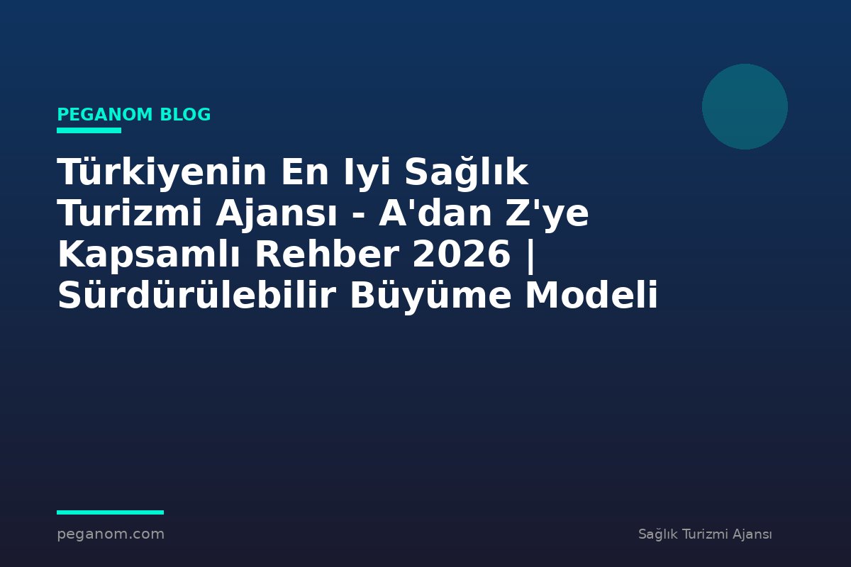 Türkiyenin En Iyi Sağlık Turizmi Ajansı - A'dan Z'ye Kapsamlı Rehber 2026 | Sürdürülebilir Büyüme Modeli