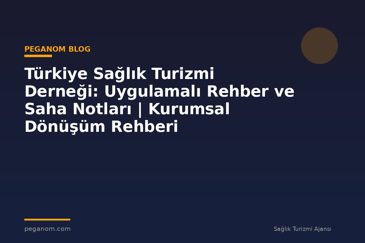 Türkiye Sağlık Turizmi Derneği: Uygulamalı Rehber ve Saha Notları | Kurumsal Dönüşüm Rehberi