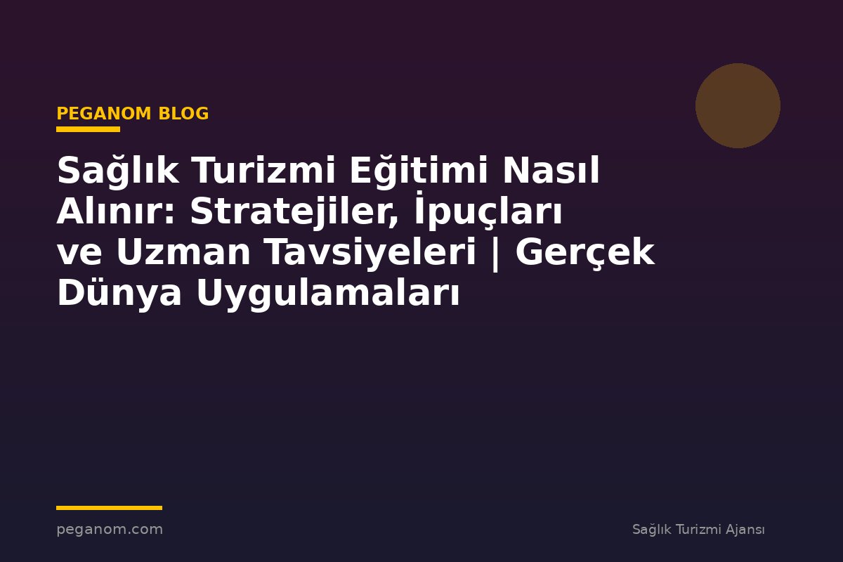 Sağlık Turizmi Eğitimi Nasıl Alınır: Stratejiler, İpuçları ve Uzman Tavsiyeleri | Gerçek Dünya Uygulamaları
