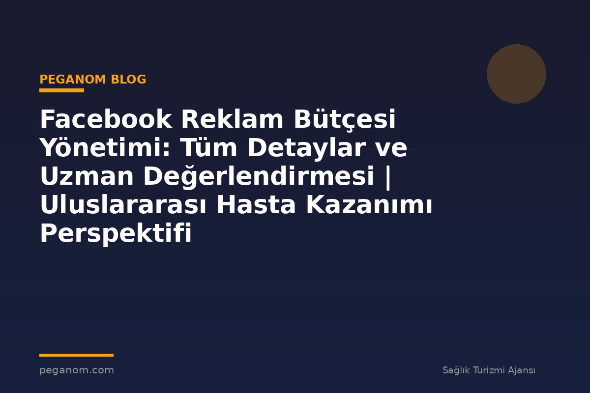 Facebook Reklam Bütçesi Yönetimi: Tüm Detaylar ve Uzman Değerlendirmesi | Uluslararası Hasta Kazanımı Perspektifi