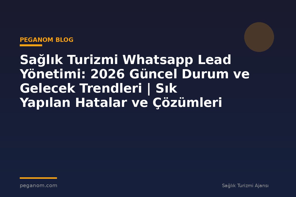Sağlık Turizmi Whatsapp Lead Yönetimi: 2026 Güncel Durum ve Gelecek Trendleri | Sık Yapılan Hatalar ve Çözümleri