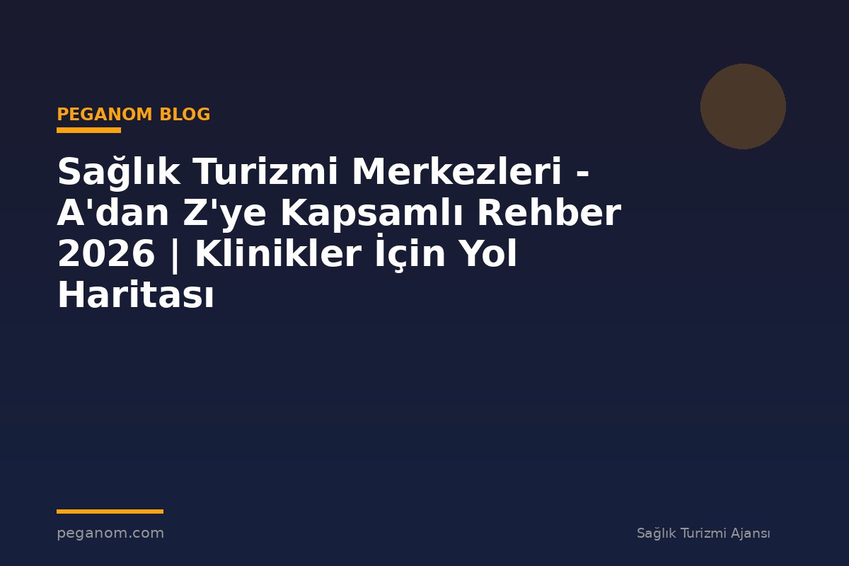 Sağlık Turizmi Merkezleri - A'dan Z'ye Kapsamlı Rehber 2026 | Klinikler İçin Yol Haritası