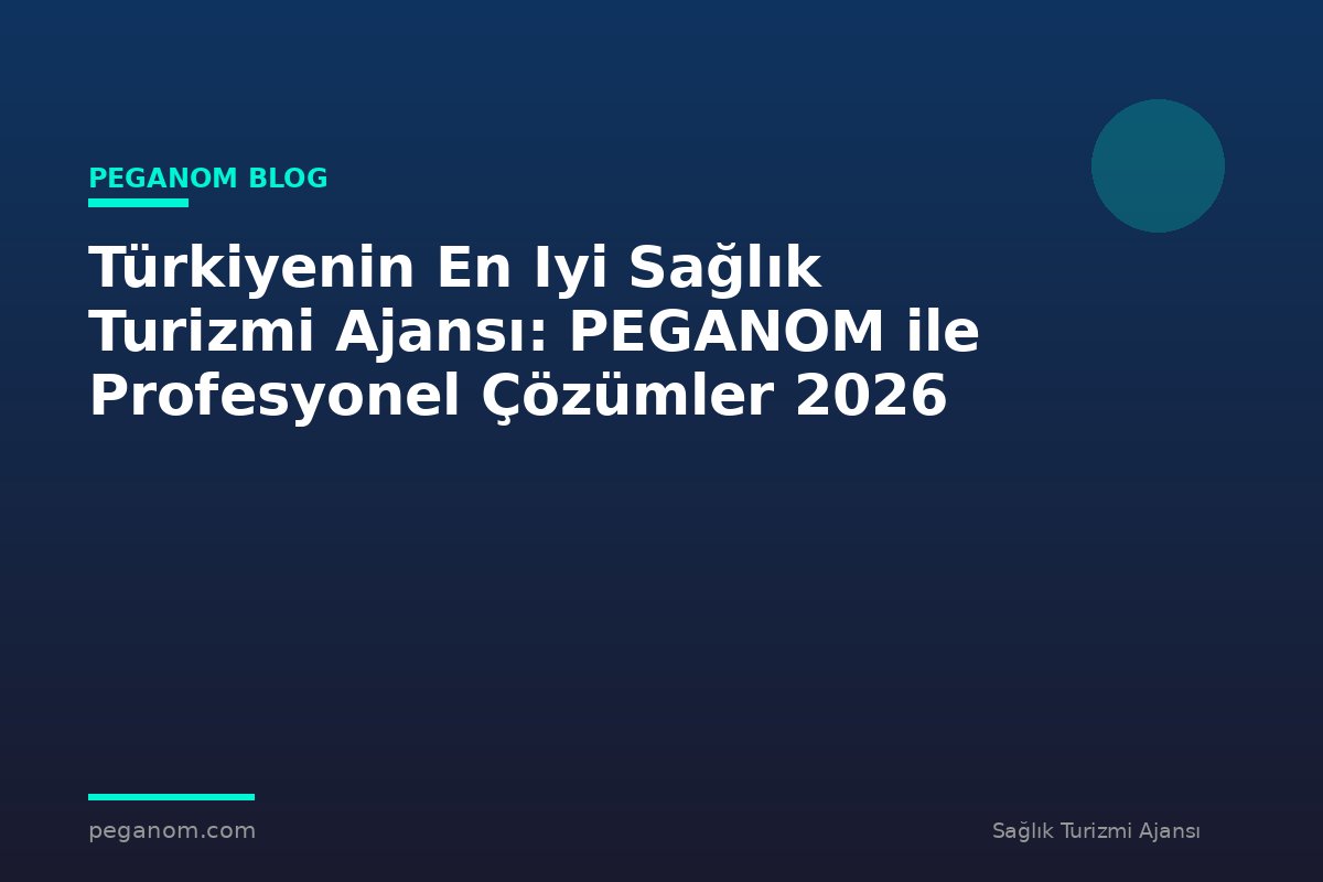 Türkiyenin En Iyi Sağlık Turizmi Ajansı: PEGANOM ile Profesyonel Çözümler 2026