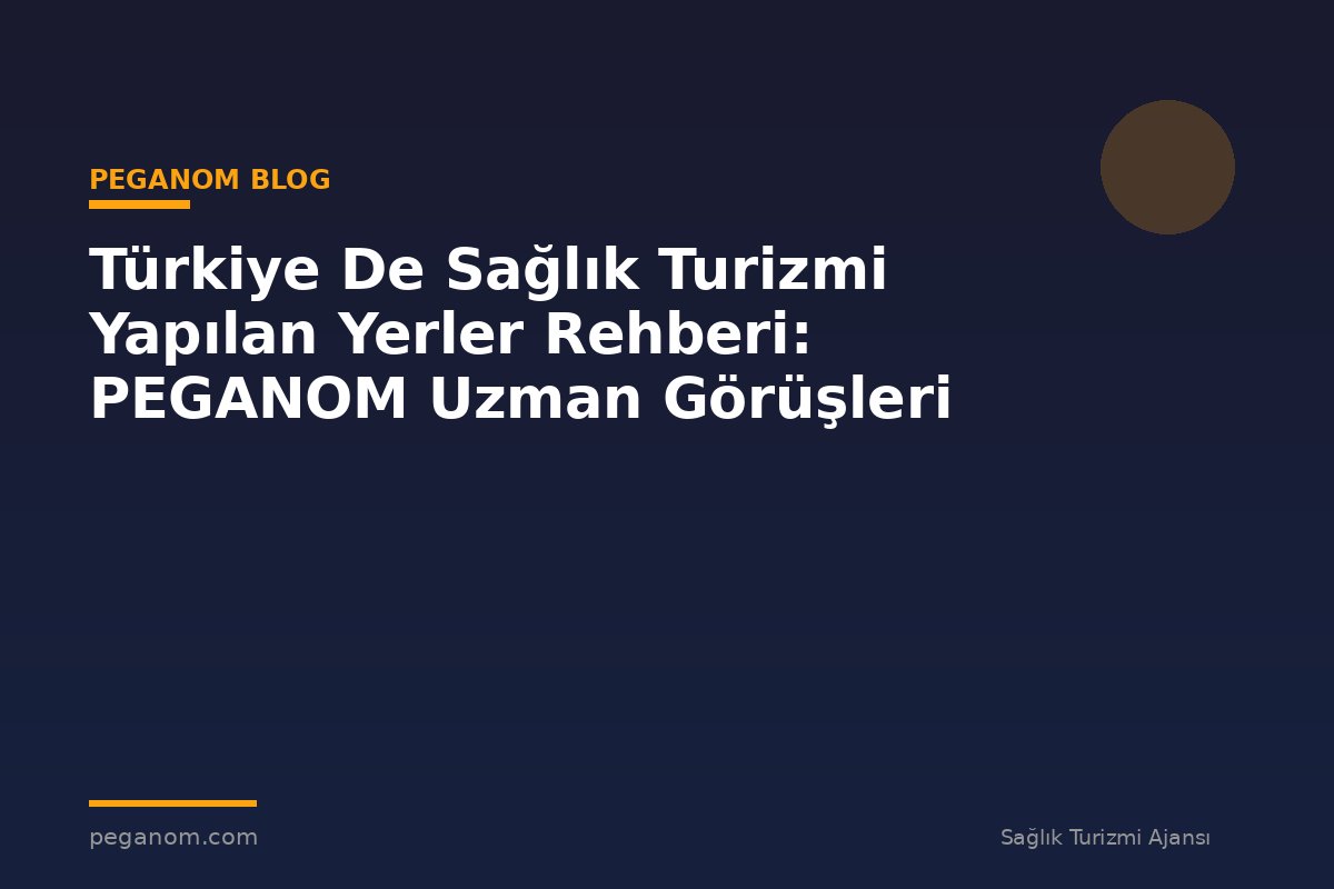 Türkiye De Sağlık Turizmi Yapılan Yerler Rehberi: PEGANOM Uzman Görüşleri