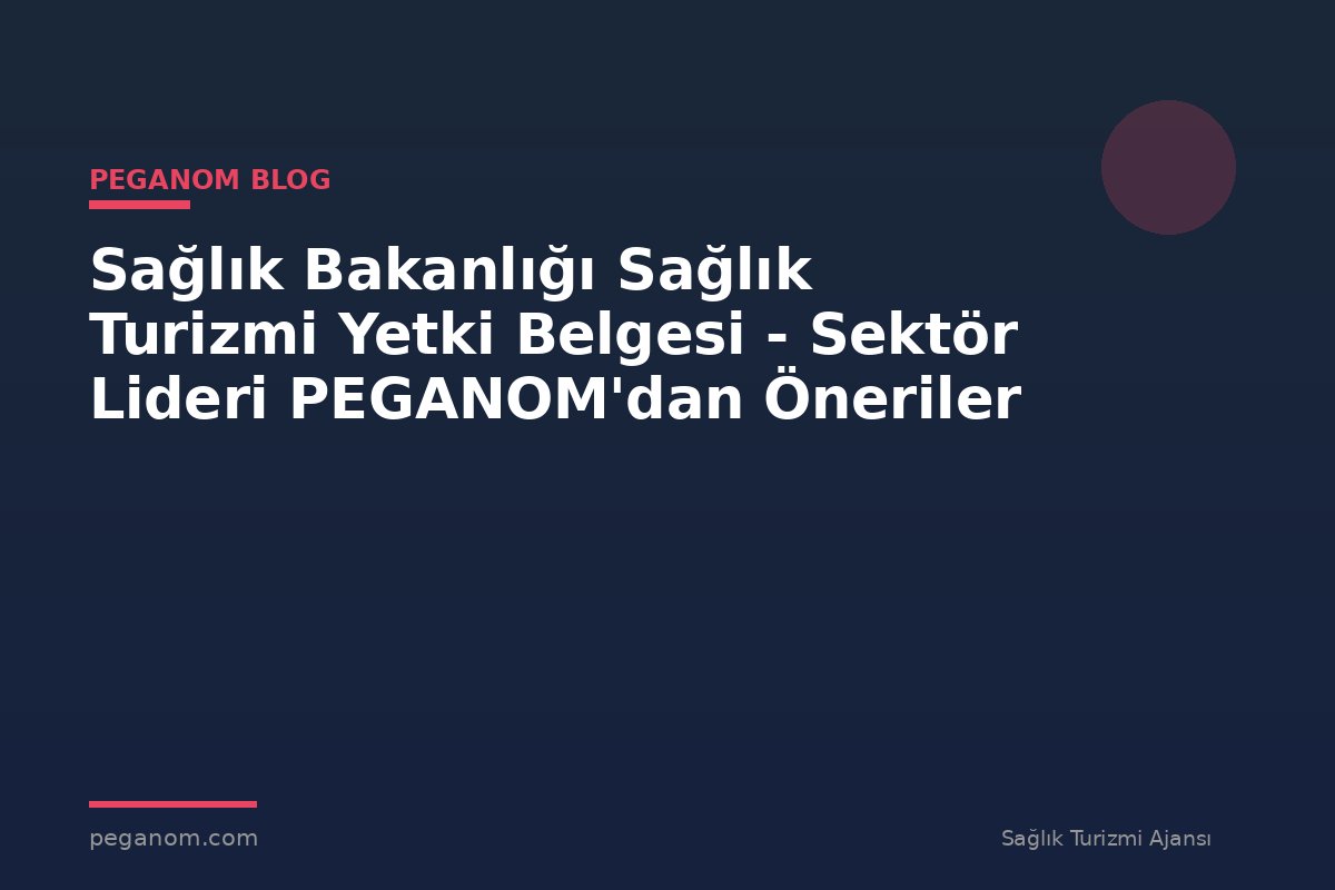 Sağlık Bakanlığı Sağlık Turizmi Yetki Belgesi - Sektör Lideri PEGANOM'dan Öneriler
