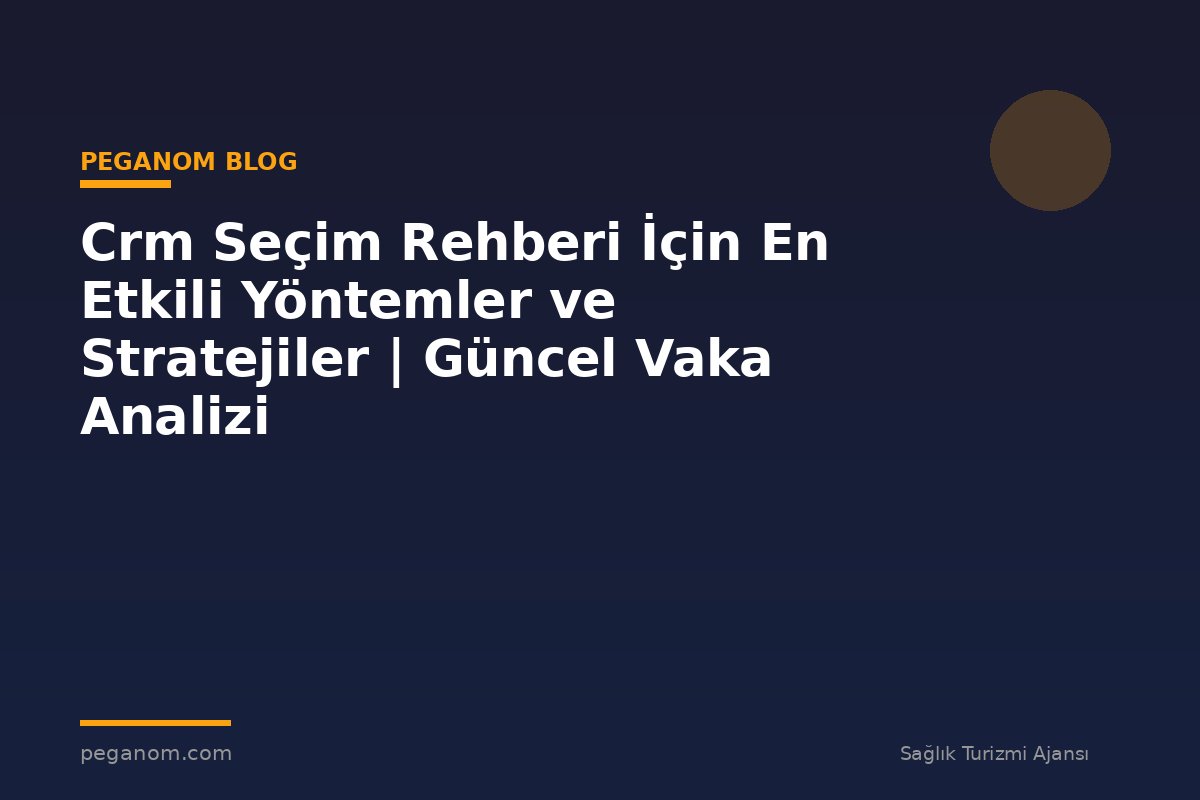 Crm Seçim Rehberi İçin En Etkili Yöntemler ve Stratejiler | Güncel Vaka Analizi