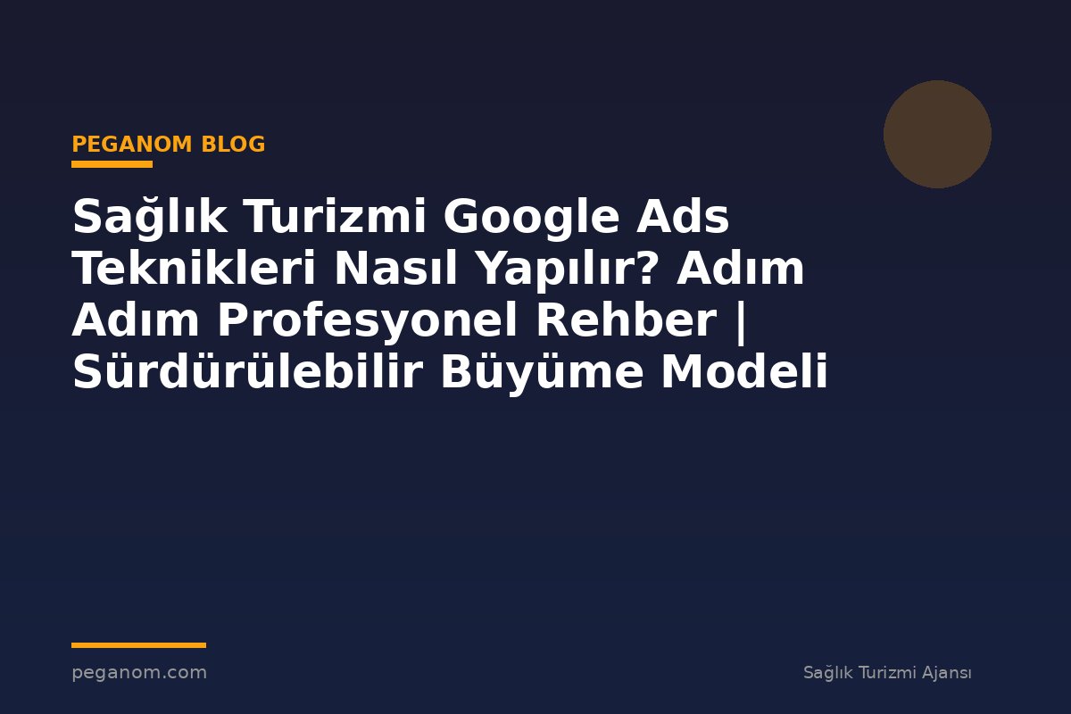 Sağlık Turizmi Google Ads Teknikleri Nasıl Yapılır? Adım Adım Profesyonel Rehber | Sürdürülebilir Büyüme Modeli