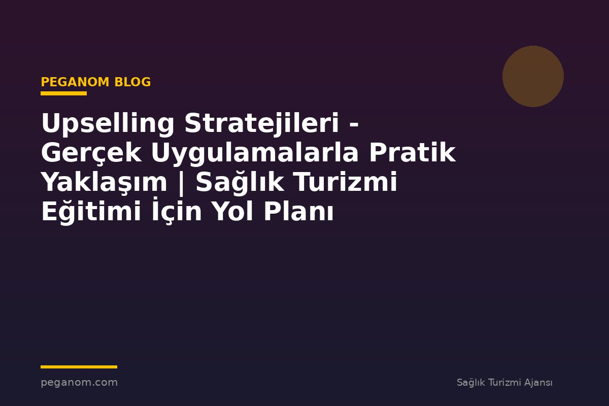 Upselling Stratejileri - Gerçek Uygulamalarla Pratik Yaklaşım | Sağlık Turizmi Eğitimi İçin Yol Planı