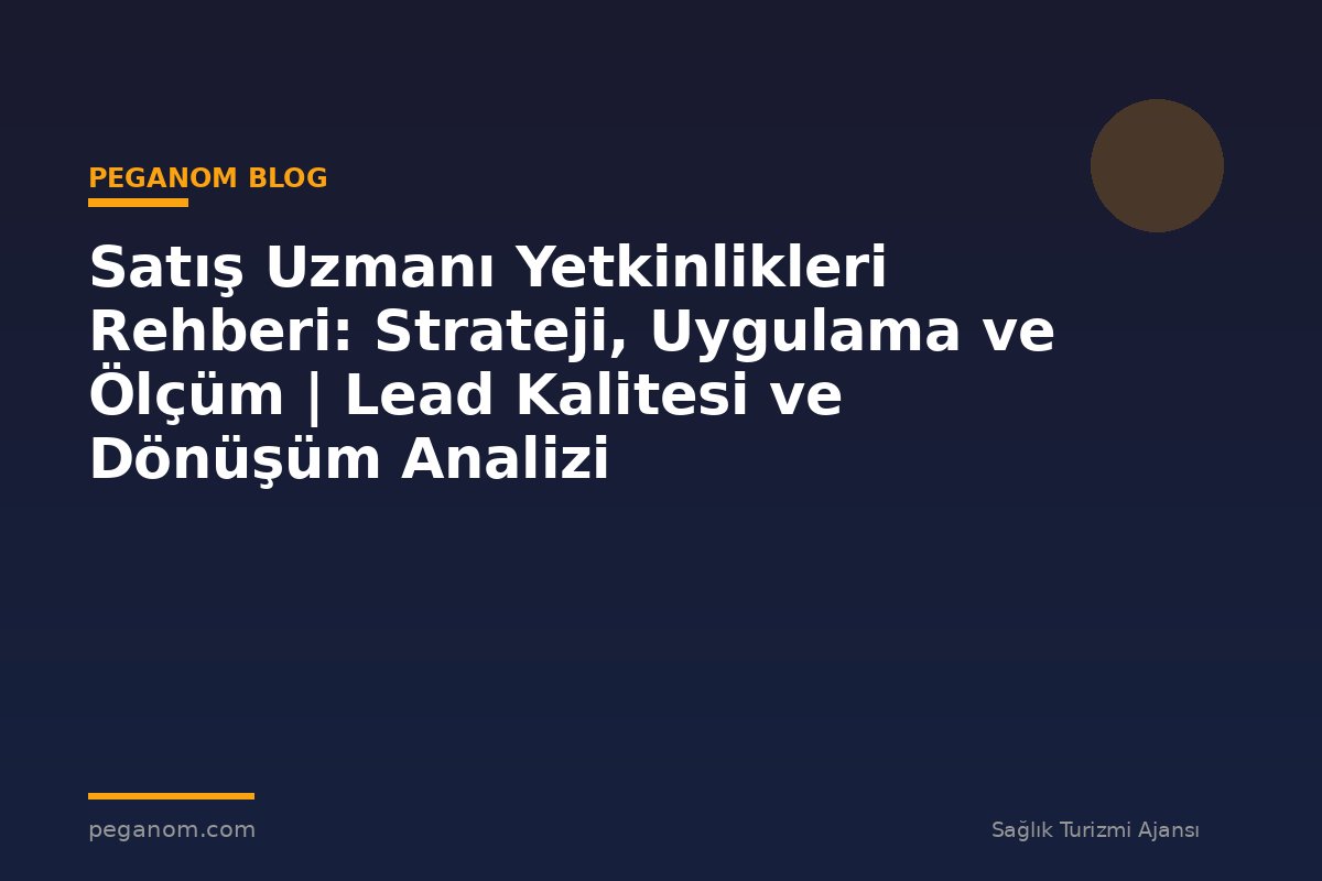 Satış Uzmanı Yetkinlikleri Rehberi: Strateji, Uygulama ve Ölçüm | Lead Kalitesi ve Dönüşüm Analizi
