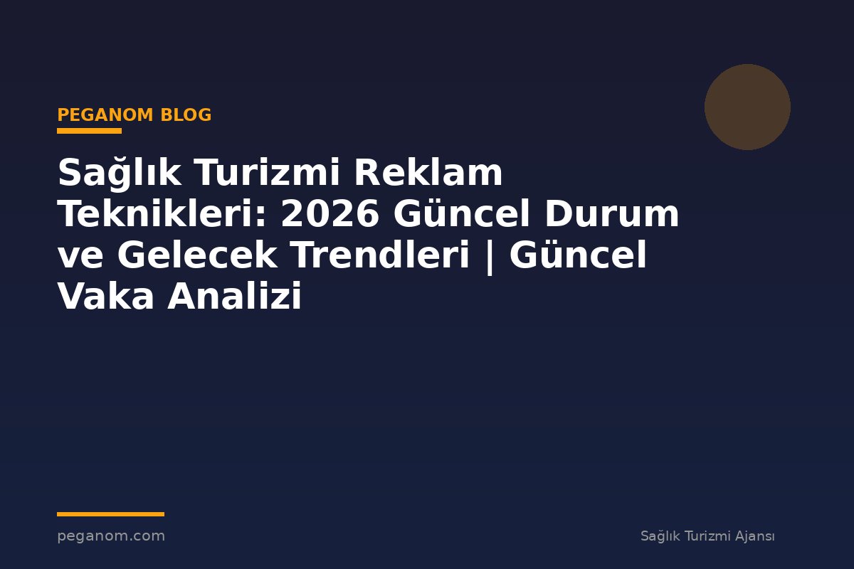 Sağlık Turizmi Reklam Teknikleri: 2026 Güncel Durum ve Gelecek Trendleri | Güncel Vaka Analizi
