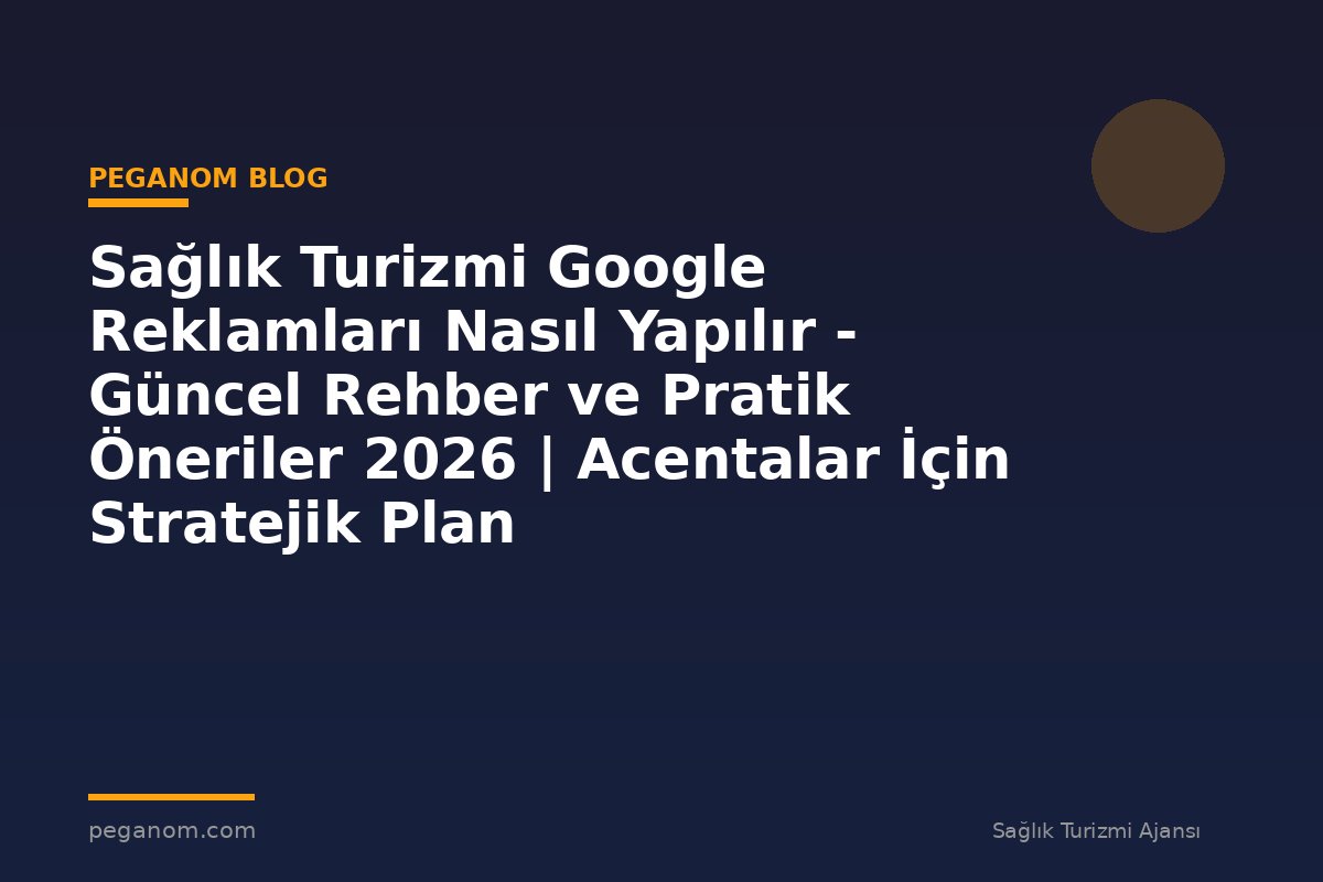Sağlık Turizmi Google Reklamları Nasıl Yapılır - Güncel Rehber ve Pratik Öneriler 2026 | Acentalar İçin Stratejik Plan