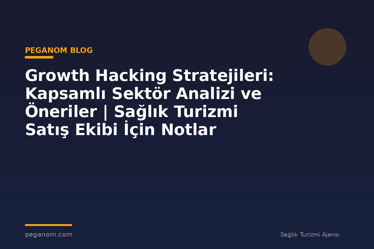 Growth Hacking Stratejileri: Kapsamlı Sektör Analizi ve Öneriler | Sağlık Turizmi Satış Ekibi İçin Notlar