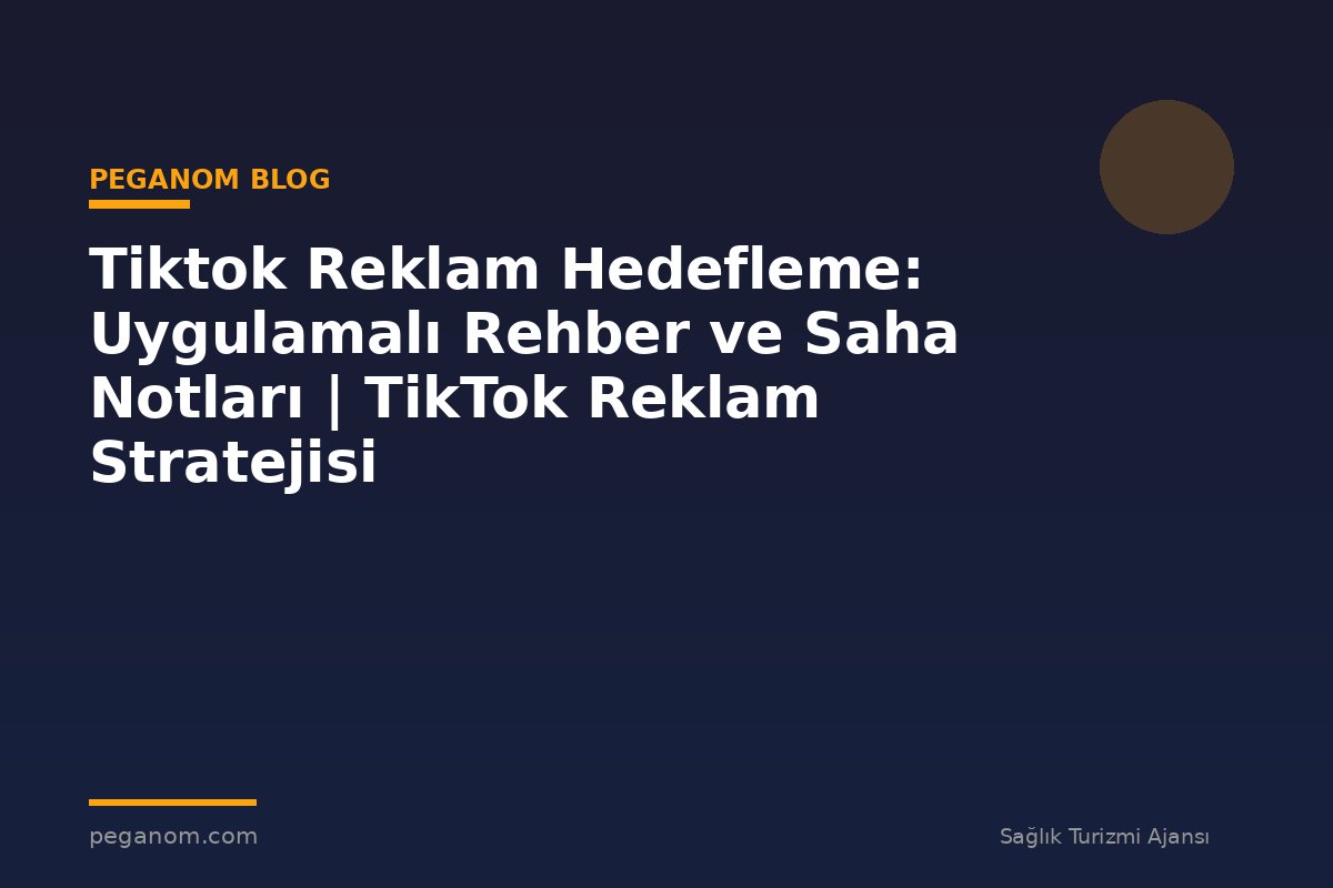 Tiktok Reklam Hedefleme: Uygulamalı Rehber ve Saha Notları | TikTok Reklam Stratejisi