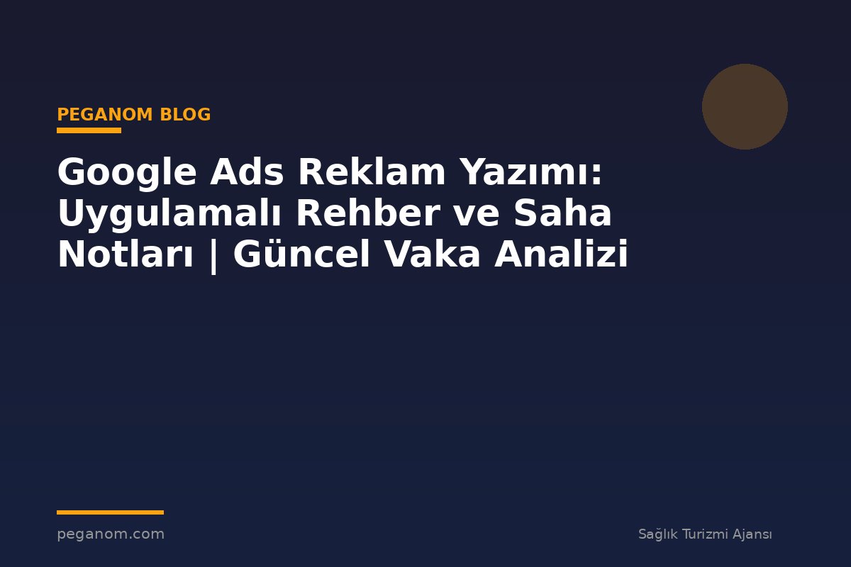 Google Ads Reklam Yazımı: Uygulamalı Rehber ve Saha Notları | Güncel Vaka Analizi