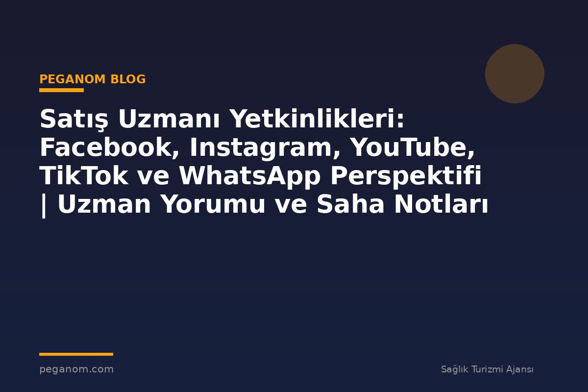 Satış Uzmanı Yetkinlikleri: Facebook, Instagram, YouTube, TikTok ve WhatsApp Perspektifi | Uzman Yorumu ve Saha Notları