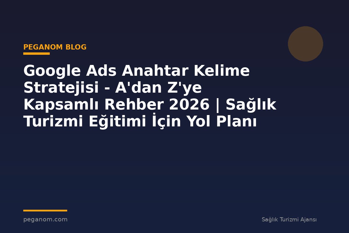 Google Ads Anahtar Kelime Stratejisi - A'dan Z'ye Kapsamlı Rehber 2026 | Sağlık Turizmi Eğitimi İçin Yol Planı