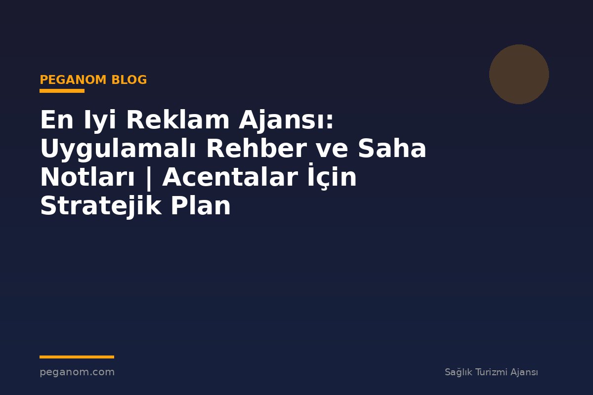 En Iyi Reklam Ajansı: Uygulamalı Rehber ve Saha Notları | Acentalar İçin Stratejik Plan