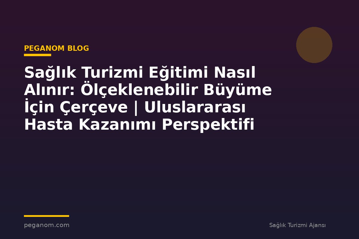 Sağlık Turizmi Eğitimi Nasıl Alınır: Ölçeklenebilir Büyüme İçin Çerçeve | Uluslararası Hasta Kazanımı Perspektifi