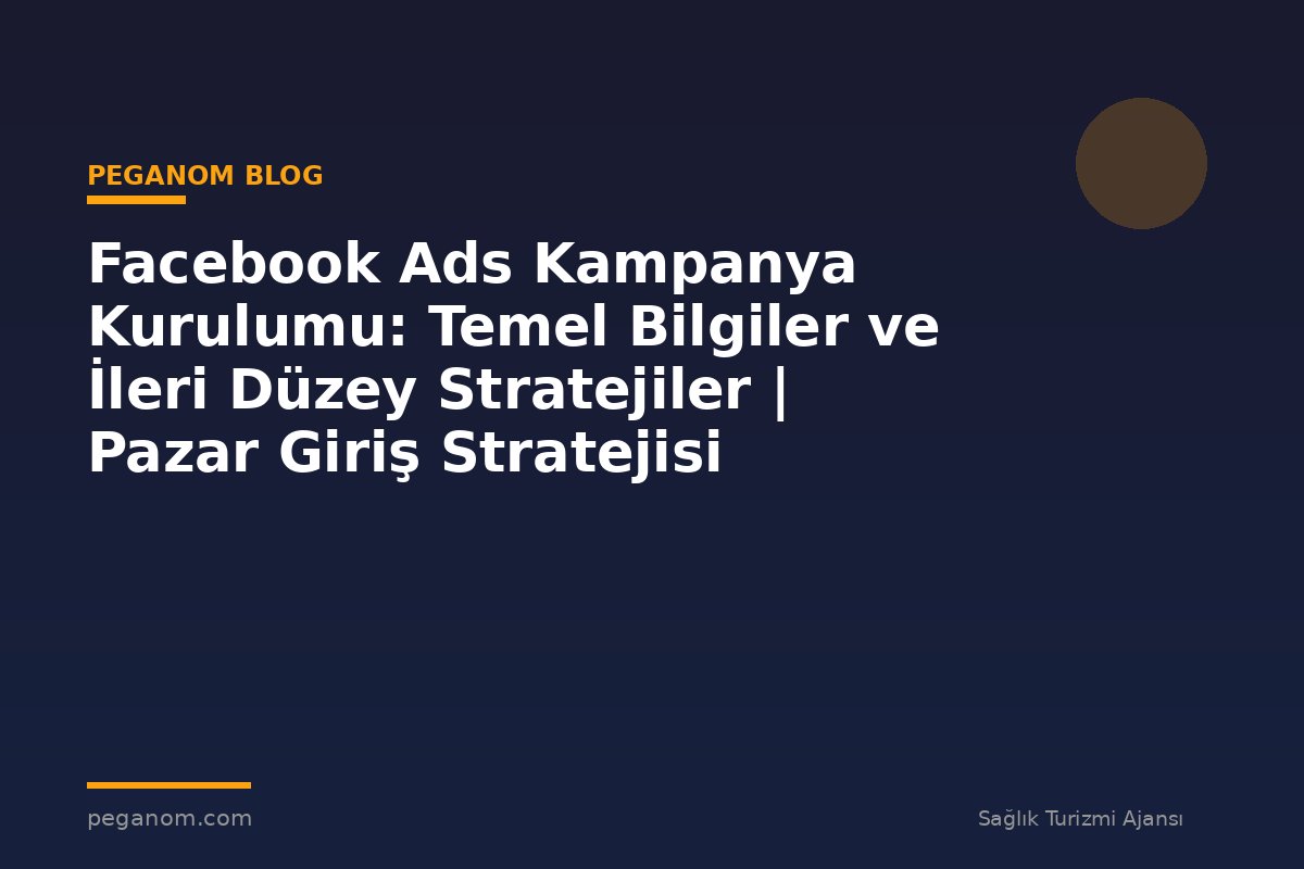 Facebook Ads Kampanya Kurulumu: Temel Bilgiler ve İleri Düzey Stratejiler | Pazar Giriş Stratejisi