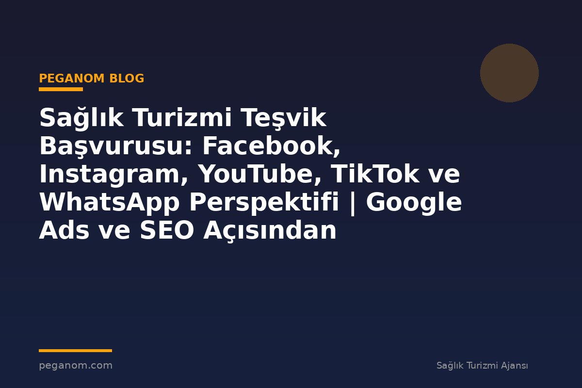 Sağlık Turizmi Teşvik Başvurusu: Facebook, Instagram, YouTube, TikTok ve WhatsApp Perspektifi | Google Ads ve SEO Açısından Değerlendirme