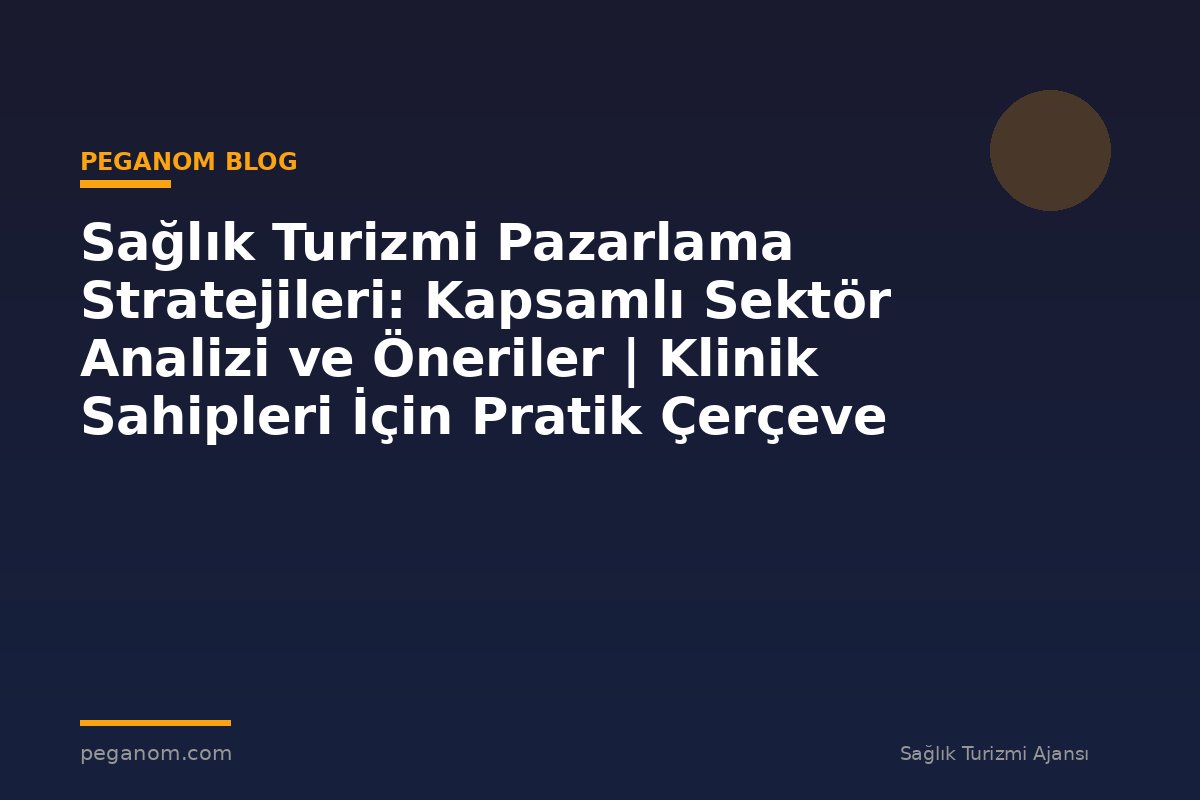 Sağlık Turizmi Pazarlama Stratejileri: Kapsamlı Sektör Analizi ve Öneriler | Klinik Sahipleri İçin Pratik Çerçeve