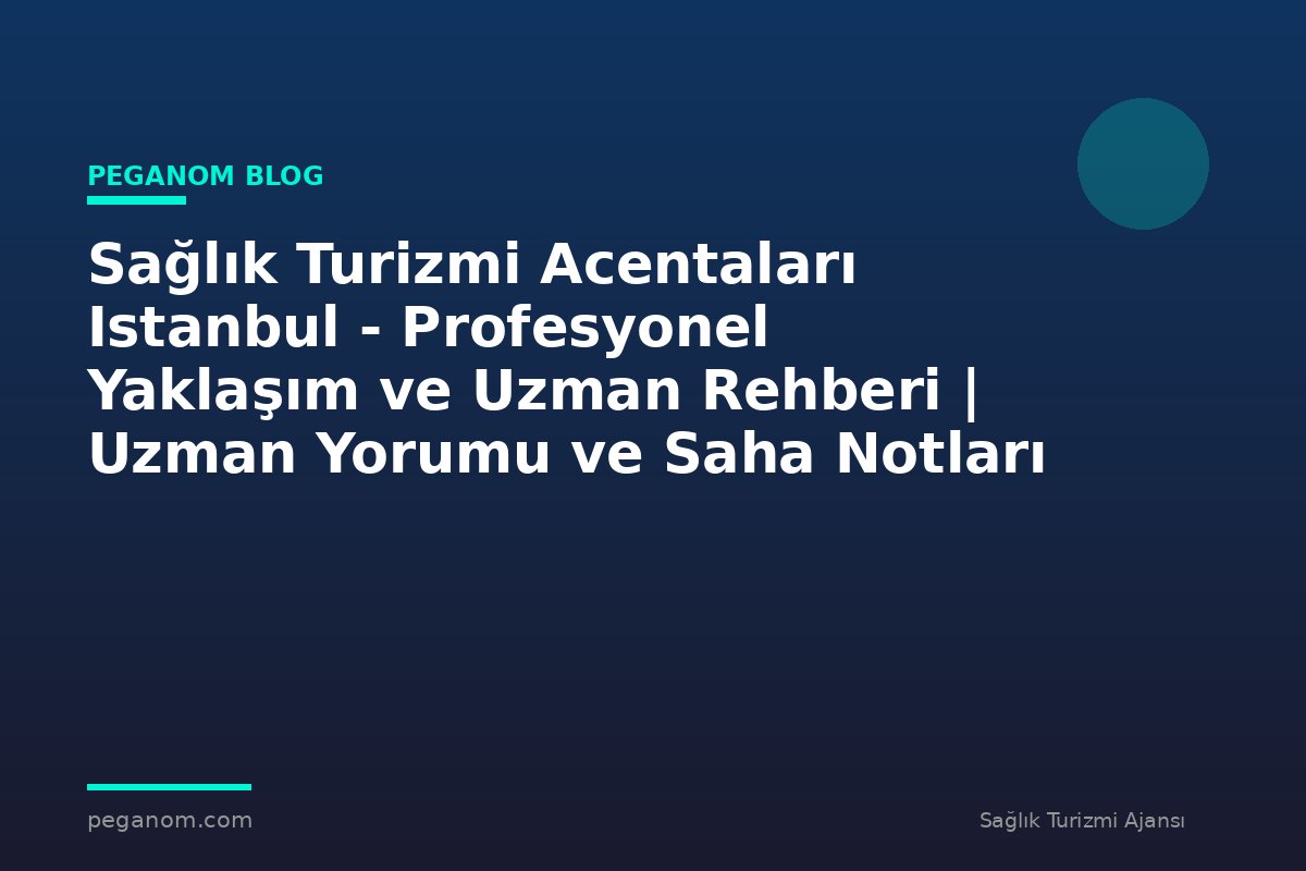Sağlık Turizmi Acentaları Istanbul - Profesyonel Yaklaşım ve Uzman Rehberi | Uzman Yorumu ve Saha Notları