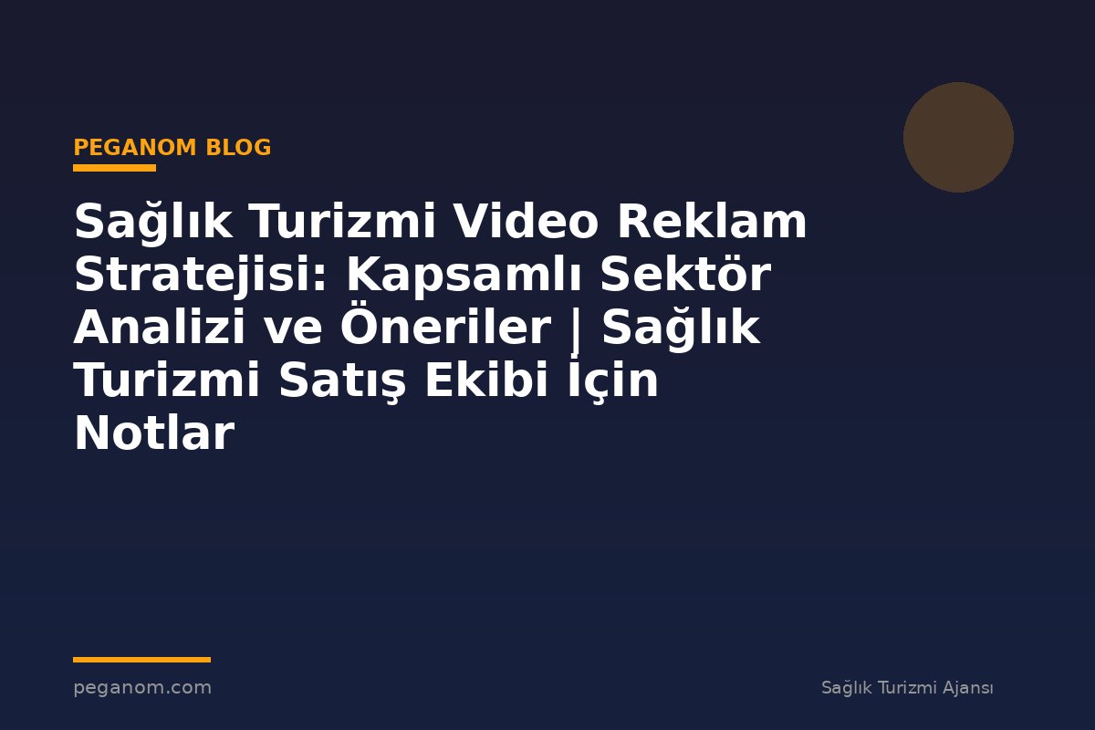 Sağlık Turizmi Video Reklam Stratejisi: Kapsamlı Sektör Analizi ve Öneriler | Sağlık Turizmi Satış Ekibi İçin Notlar