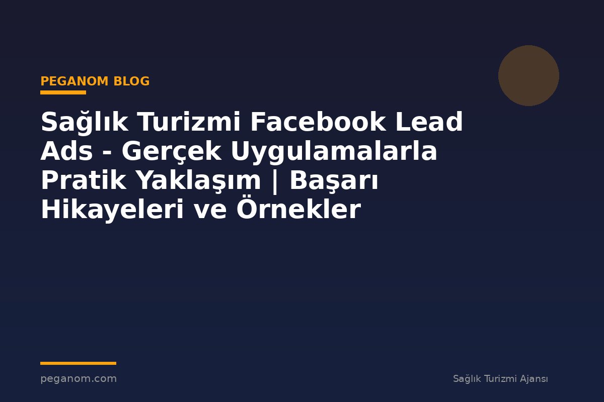 Sağlık Turizmi Facebook Lead Ads - Gerçek Uygulamalarla Pratik Yaklaşım | Başarı Hikayeleri ve Örnekler