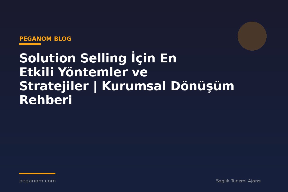 Solution Selling İçin En Etkili Yöntemler ve Stratejiler | Kurumsal Dönüşüm Rehberi