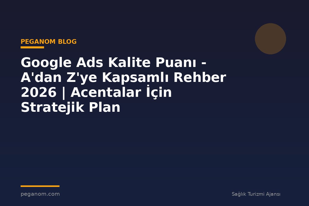 Google Ads Kalite Puanı - A'dan Z'ye Kapsamlı Rehber 2026 | Acentalar İçin Stratejik Plan