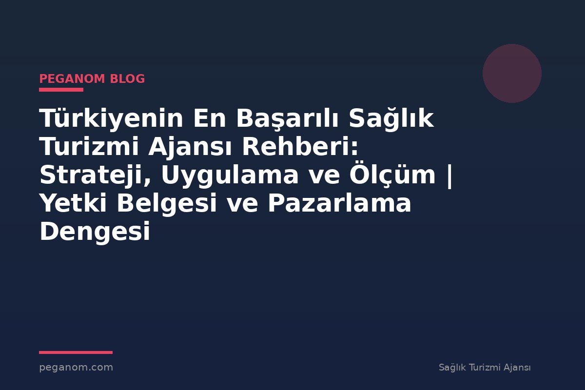 Türkiyenin En Başarılı Sağlık Turizmi Ajansı Rehberi: Strateji, Uygulama ve Ölçüm | Yetki Belgesi ve Pazarlama Dengesi