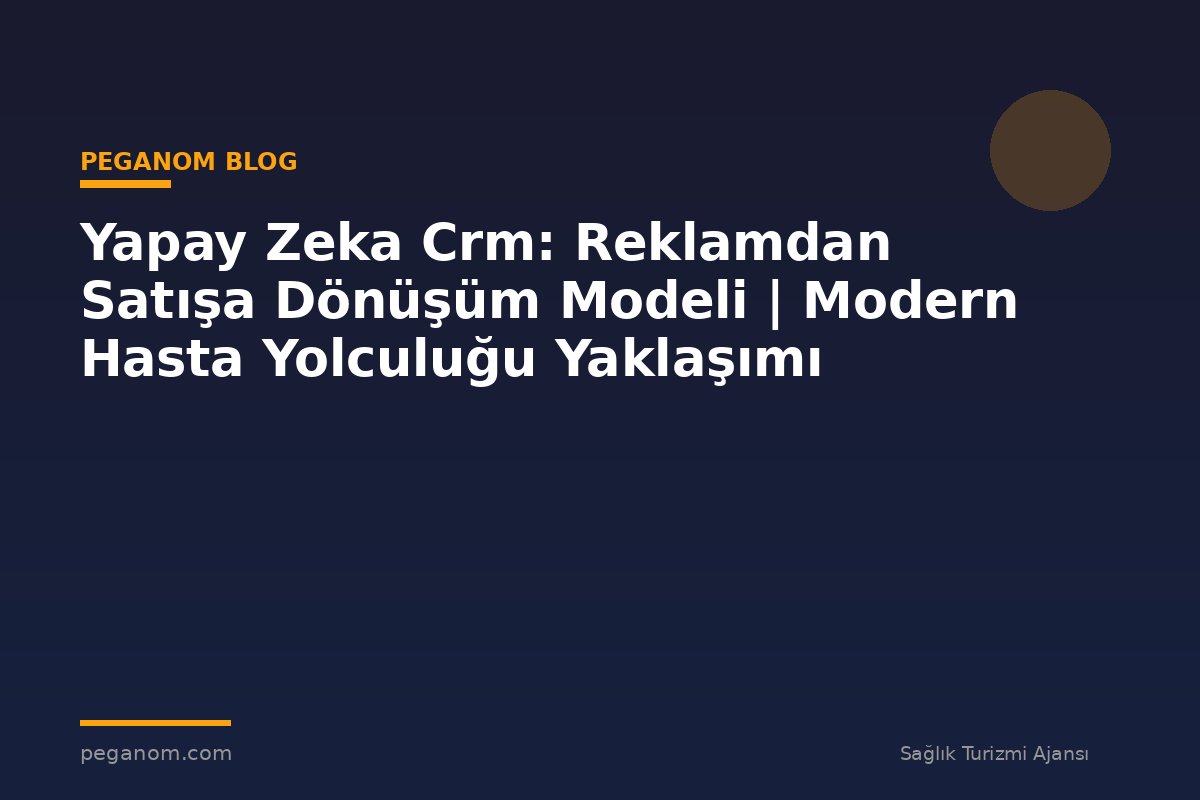 Yapay Zeka Crm: Reklamdan Satışa Dönüşüm Modeli | Modern Hasta Yolculuğu Yaklaşımı
