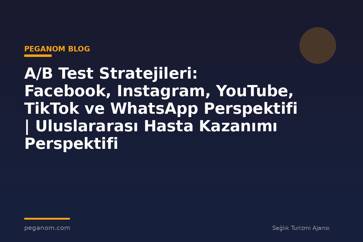 A/B Test Stratejileri: Facebook, Instagram, YouTube, TikTok ve WhatsApp Perspektifi | Uluslararası Hasta Kazanımı Perspektifi