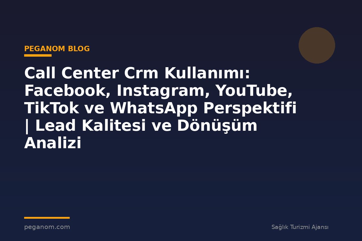 Call Center Crm Kullanımı: Facebook, Instagram, YouTube, TikTok ve WhatsApp Perspektifi | Lead Kalitesi ve Dönüşüm Analizi