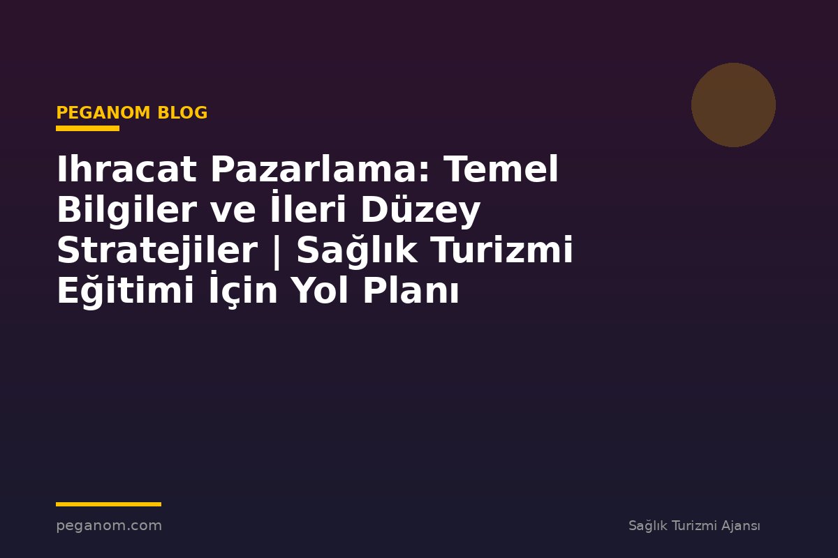 Ihracat Pazarlama: Temel Bilgiler ve İleri Düzey Stratejiler | Sağlık Turizmi Eğitimi İçin Yol Planı