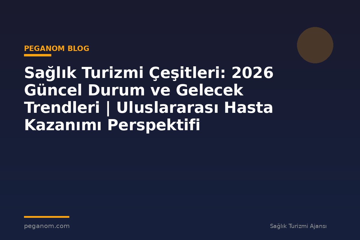 Sağlık Turizmi Çeşitleri: 2026 Güncel Durum ve Gelecek Trendleri | Uluslararası Hasta Kazanımı Perspektifi