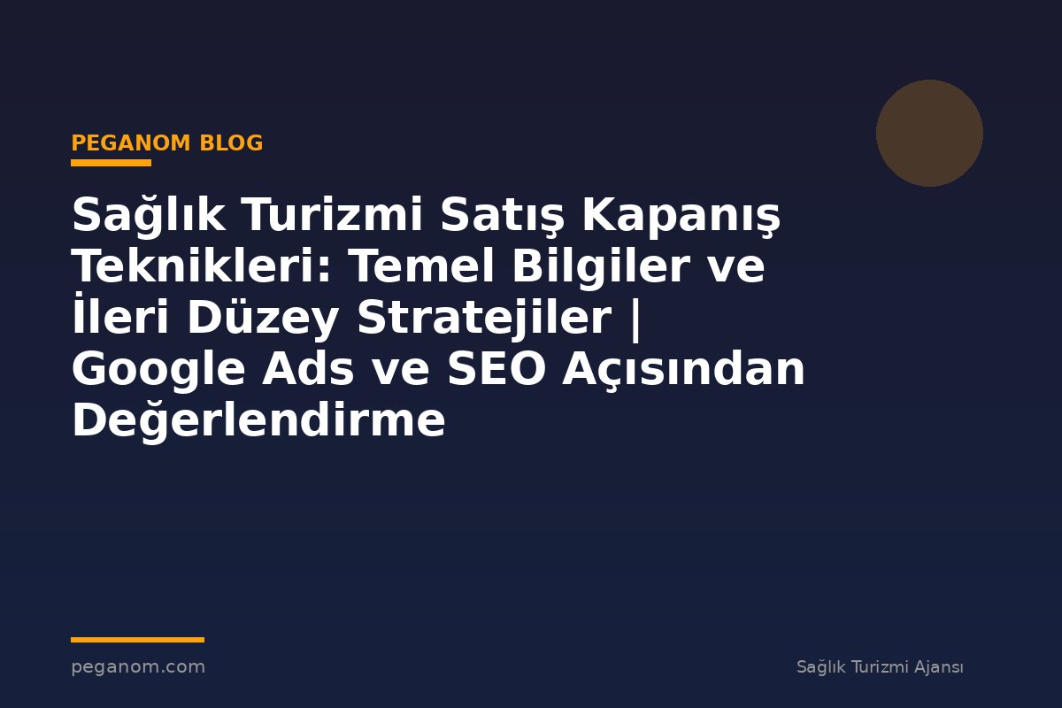 Sağlık Turizmi Satış Kapanış Teknikleri: Temel Bilgiler ve İleri Düzey Stratejiler | Google Ads ve SEO Açısından Değerlendirme