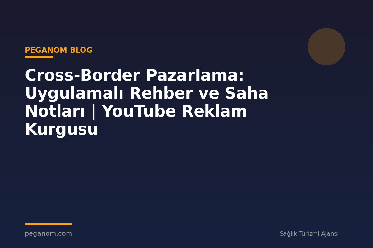 Cross-Border Pazarlama: Uygulamalı Rehber ve Saha Notları | YouTube Reklam Kurgusu