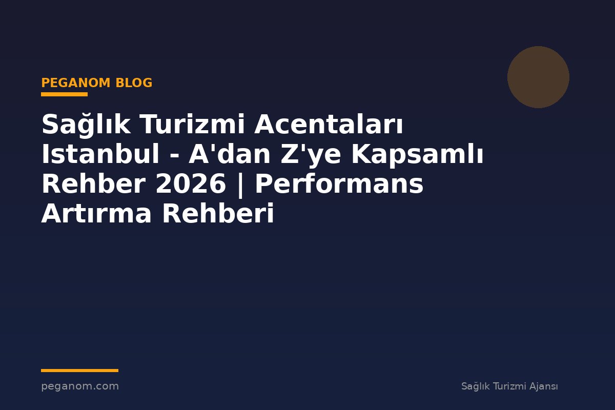 Sağlık Turizmi Acentaları Istanbul - A'dan Z'ye Kapsamlı Rehber 2026 | Performans Artırma Rehberi