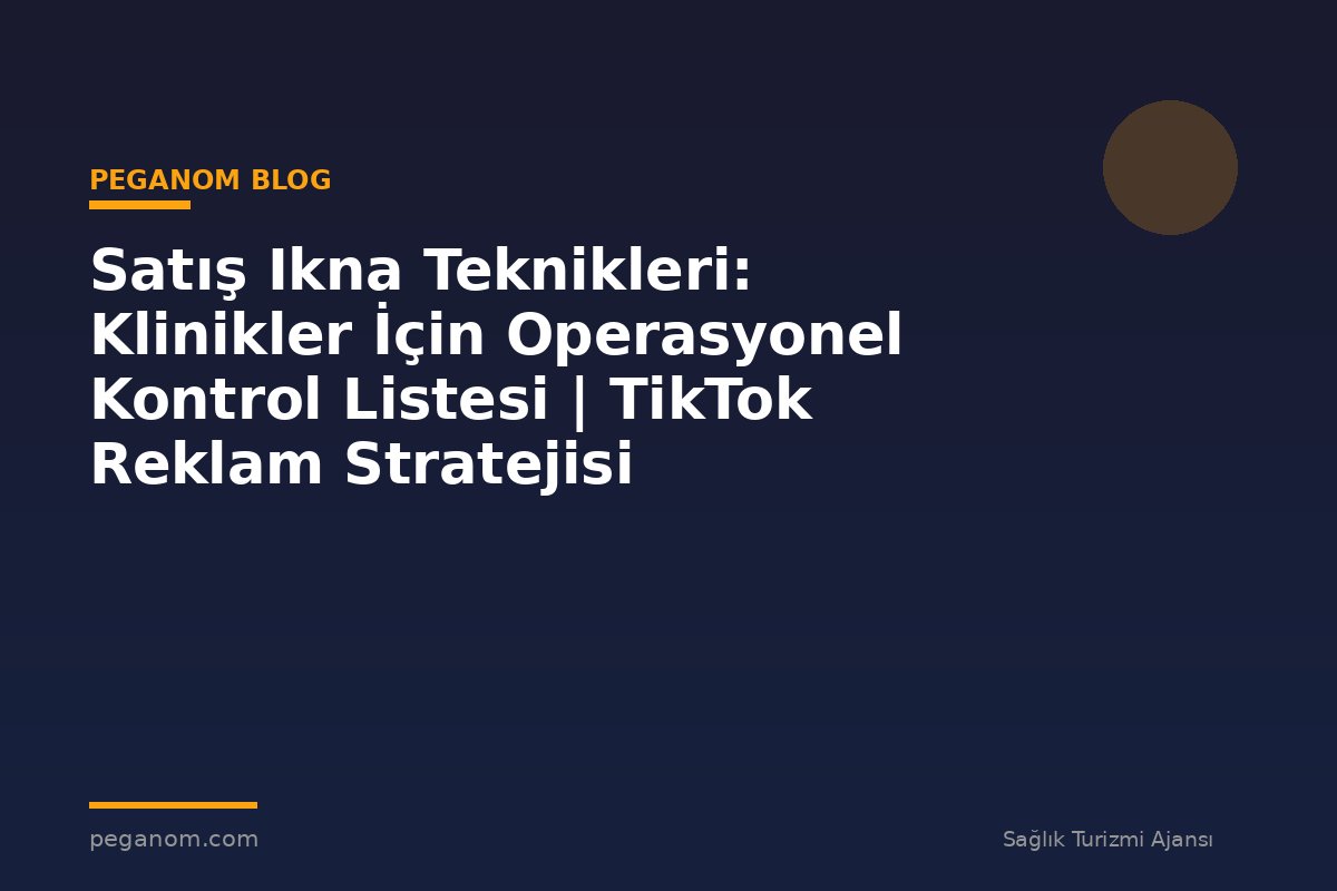 Satış Ikna Teknikleri: Klinikler İçin Operasyonel Kontrol Listesi | TikTok Reklam Stratejisi