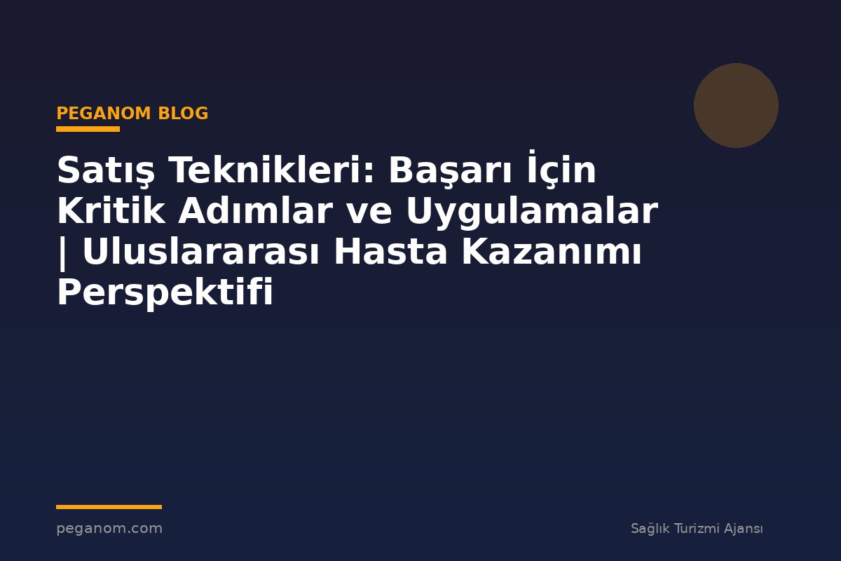 Satış Teknikleri: Başarı İçin Kritik Adımlar ve Uygulamalar | Uluslararası Hasta Kazanımı Perspektifi