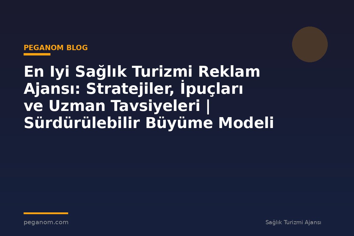 En Iyi Sağlık Turizmi Reklam Ajansı: Stratejiler, İpuçları ve Uzman Tavsiyeleri | Sürdürülebilir Büyüme Modeli