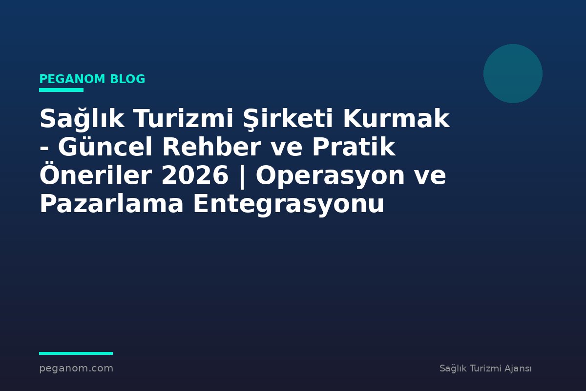 Sağlık Turizmi Şirketi Kurmak - Güncel Rehber ve Pratik Öneriler 2026 | Operasyon ve Pazarlama Entegrasyonu