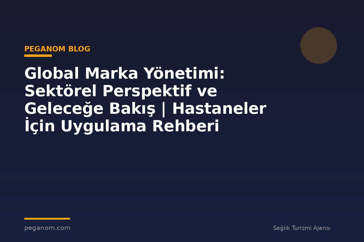 Global Marka Yönetimi: Sektörel Perspektif ve Geleceğe Bakış | Hastaneler İçin Uygulama Rehberi