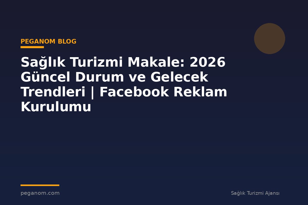 Sağlık Turizmi Makale: 2026 Güncel Durum ve Gelecek Trendleri | Facebook Reklam Kurulumu