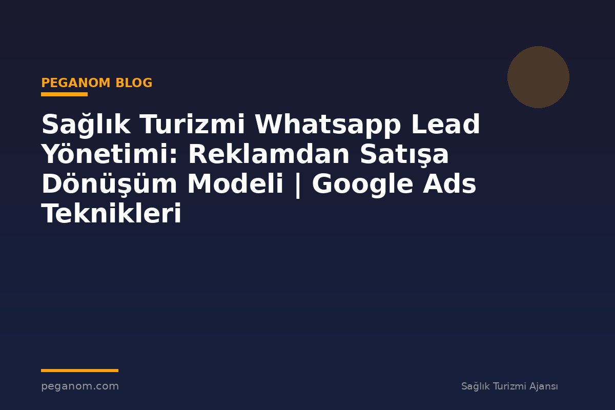 Sağlık Turizmi Whatsapp Lead Yönetimi: Reklamdan Satışa Dönüşüm Modeli | Google Ads Teknikleri