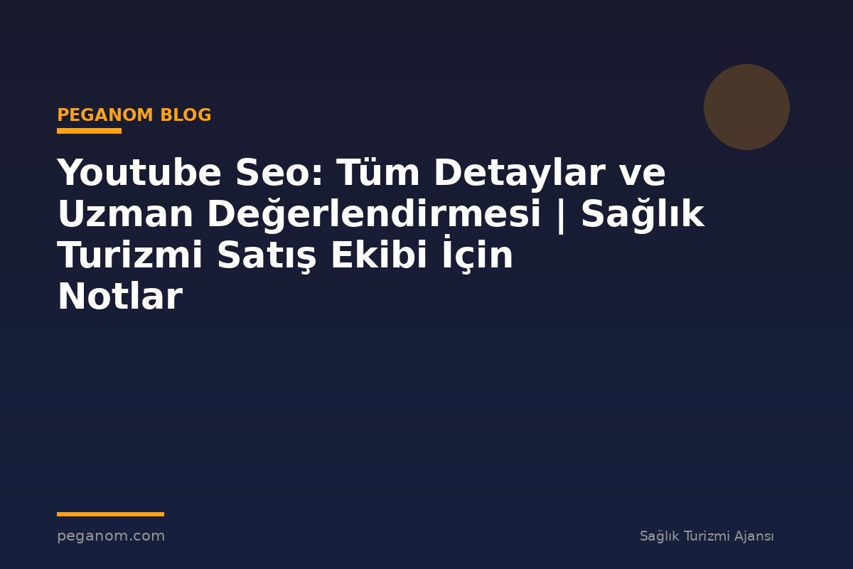 Youtube Seo: Tüm Detaylar ve Uzman Değerlendirmesi | Sağlık Turizmi Satış Ekibi İçin Notlar