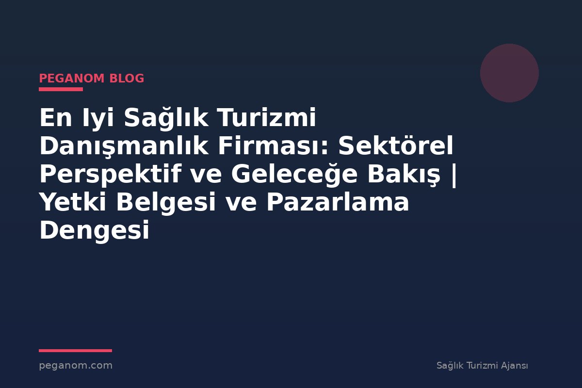 En Iyi Sağlık Turizmi Danışmanlık Firması: Sektörel Perspektif ve Geleceğe Bakış | Yetki Belgesi ve Pazarlama Dengesi